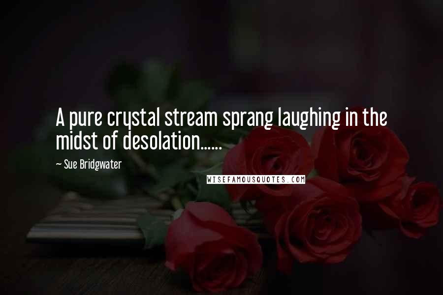 Sue Bridgwater Quotes: A pure crystal stream sprang laughing in the midst of desolation......