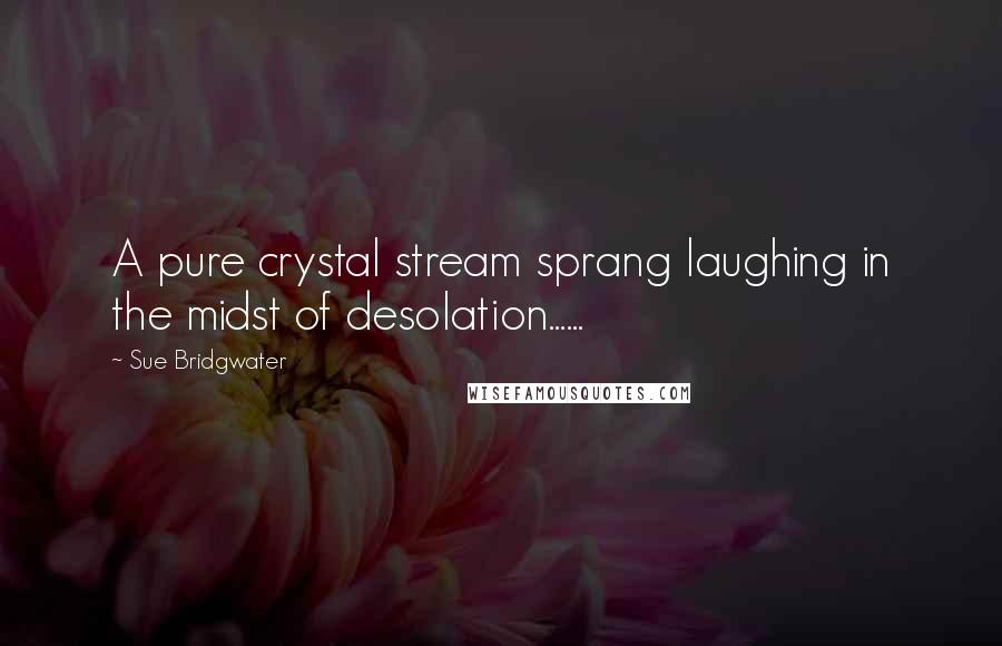 Sue Bridgwater Quotes: A pure crystal stream sprang laughing in the midst of desolation......