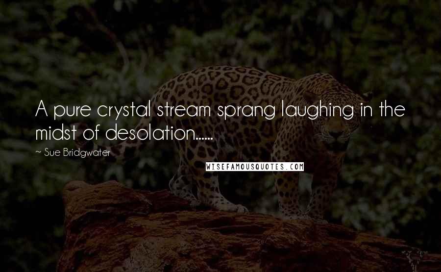 Sue Bridgwater Quotes: A pure crystal stream sprang laughing in the midst of desolation......