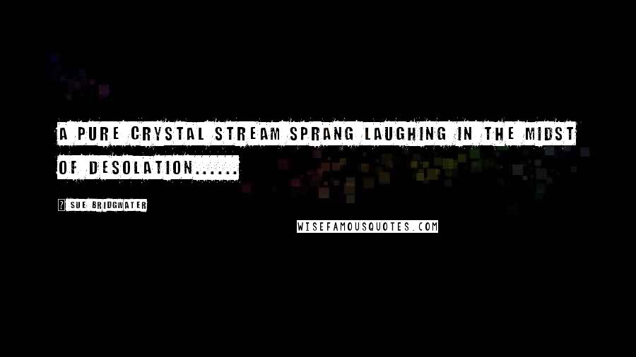 Sue Bridgwater Quotes: A pure crystal stream sprang laughing in the midst of desolation......