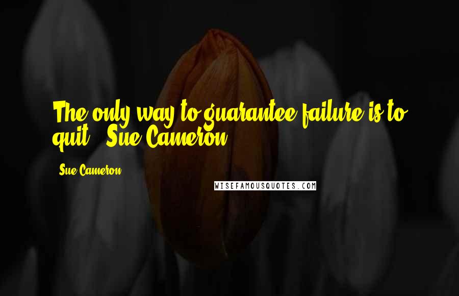 Sue Cameron Quotes: The only way to guarantee failure is to quit.--Sue Cameron