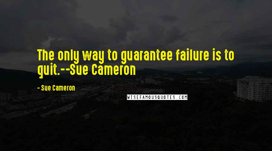 Sue Cameron Quotes: The only way to guarantee failure is to quit.--Sue Cameron