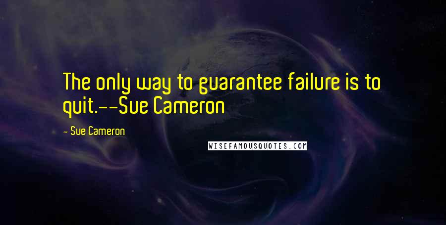 Sue Cameron Quotes: The only way to guarantee failure is to quit.--Sue Cameron