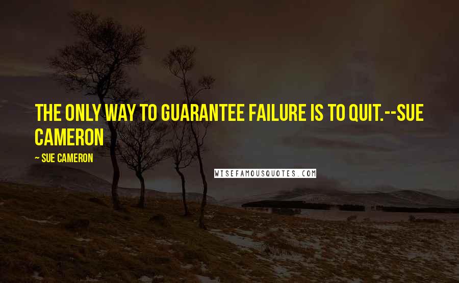 Sue Cameron Quotes: The only way to guarantee failure is to quit.--Sue Cameron