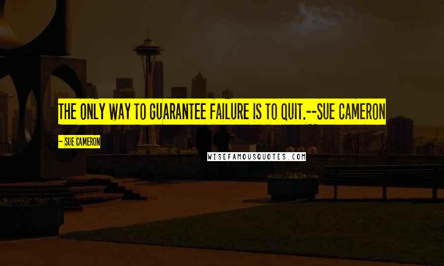 Sue Cameron Quotes: The only way to guarantee failure is to quit.--Sue Cameron