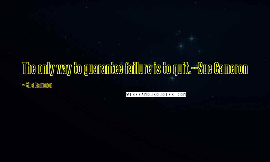 Sue Cameron Quotes: The only way to guarantee failure is to quit.--Sue Cameron