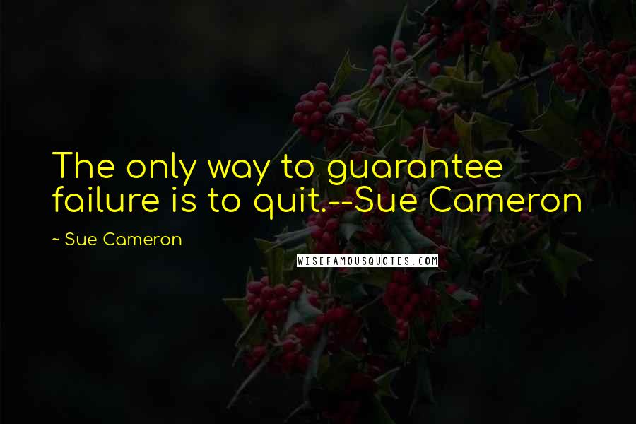 Sue Cameron Quotes: The only way to guarantee failure is to quit.--Sue Cameron