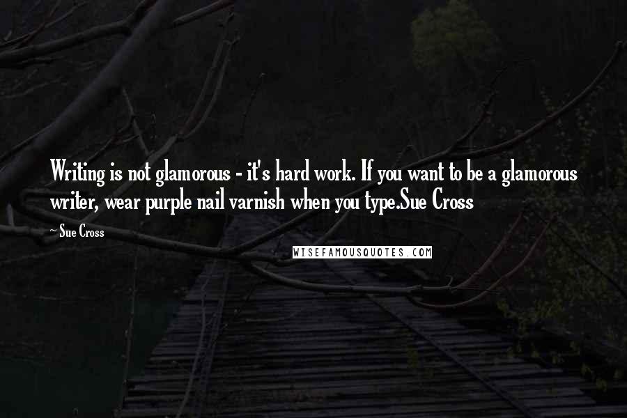 Sue Cross Quotes: Writing is not glamorous - it's hard work. If you want to be a glamorous writer, wear purple nail varnish when you type.Sue Cross