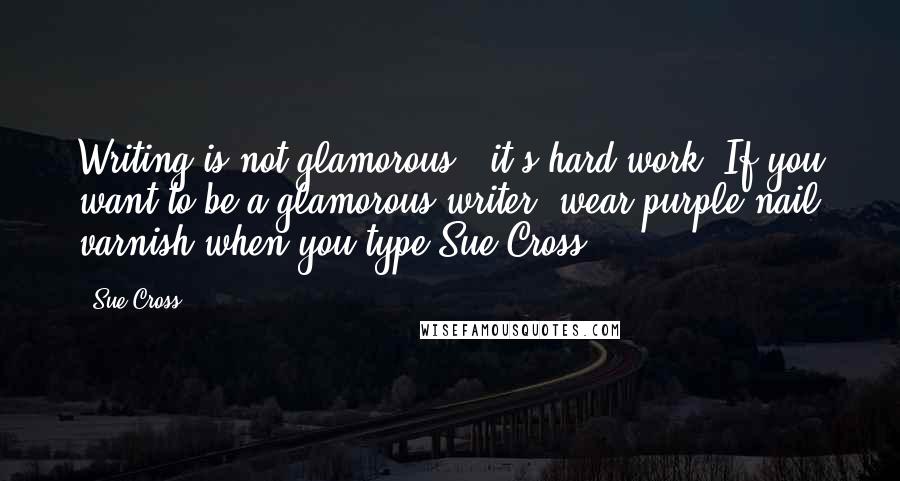 Sue Cross Quotes: Writing is not glamorous - it's hard work. If you want to be a glamorous writer, wear purple nail varnish when you type.Sue Cross