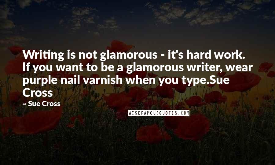 Sue Cross Quotes: Writing is not glamorous - it's hard work. If you want to be a glamorous writer, wear purple nail varnish when you type.Sue Cross