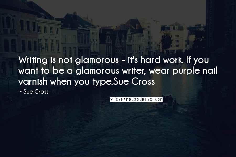 Sue Cross Quotes: Writing is not glamorous - it's hard work. If you want to be a glamorous writer, wear purple nail varnish when you type.Sue Cross