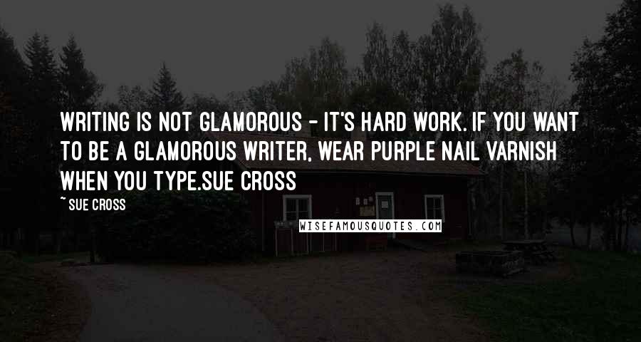 Sue Cross Quotes: Writing is not glamorous - it's hard work. If you want to be a glamorous writer, wear purple nail varnish when you type.Sue Cross
