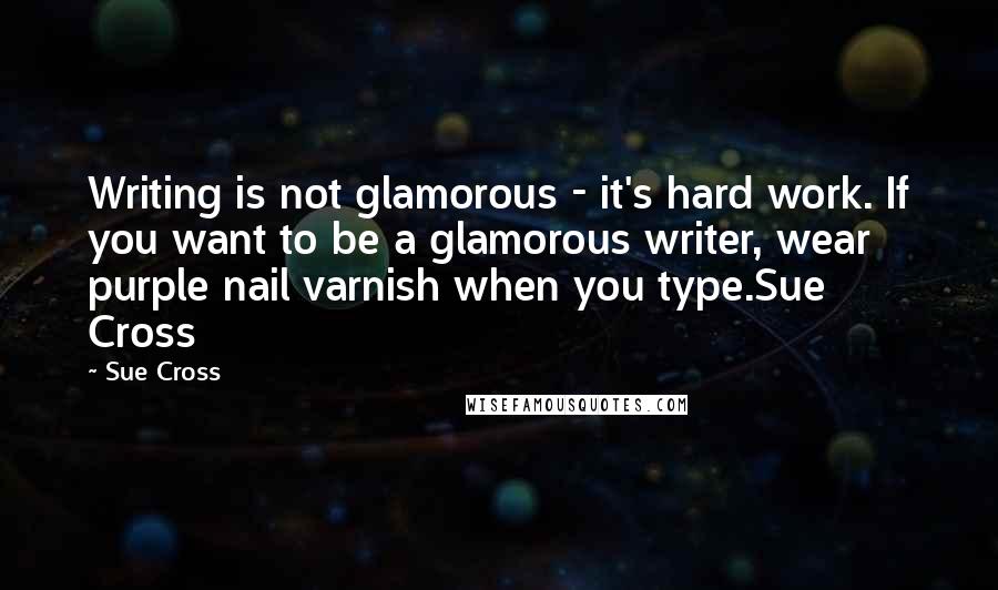 Sue Cross Quotes: Writing is not glamorous - it's hard work. If you want to be a glamorous writer, wear purple nail varnish when you type.Sue Cross