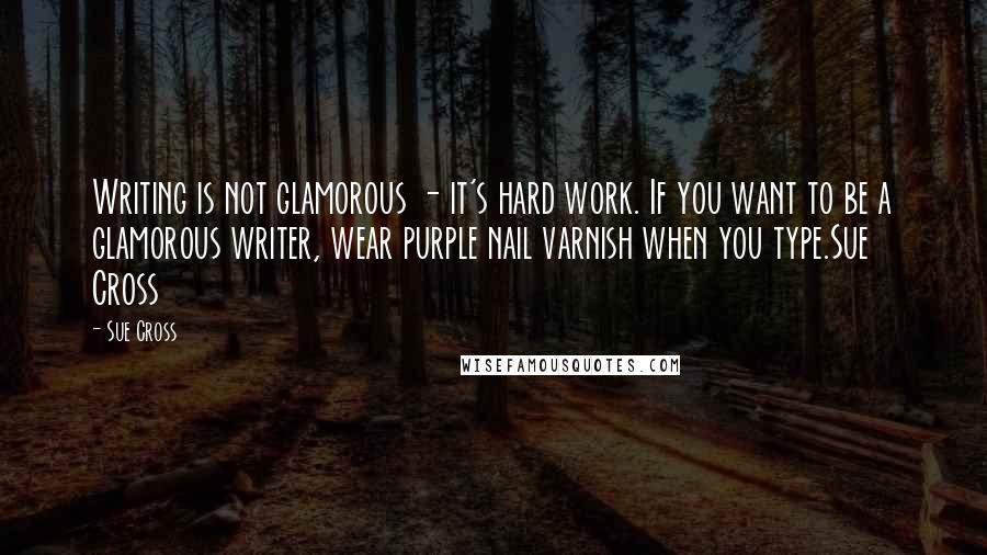 Sue Cross Quotes: Writing is not glamorous - it's hard work. If you want to be a glamorous writer, wear purple nail varnish when you type.Sue Cross