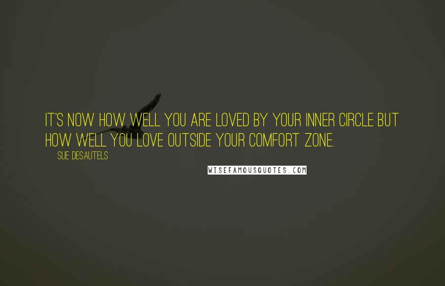 Sue Desautels Quotes: It's now how well you are loved by your inner circle but how well you love outside your comfort zone.