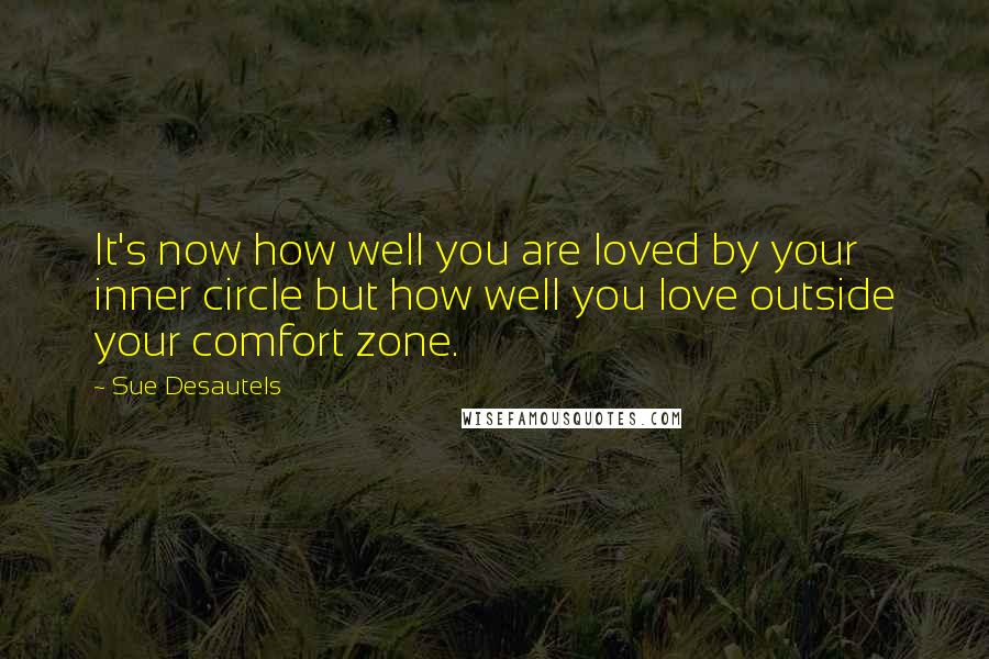 Sue Desautels Quotes: It's now how well you are loved by your inner circle but how well you love outside your comfort zone.