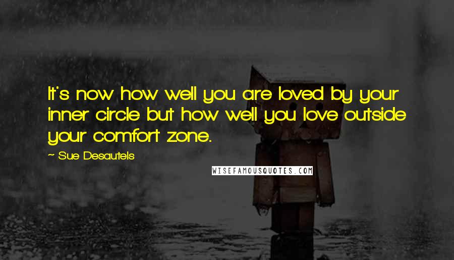 Sue Desautels Quotes: It's now how well you are loved by your inner circle but how well you love outside your comfort zone.