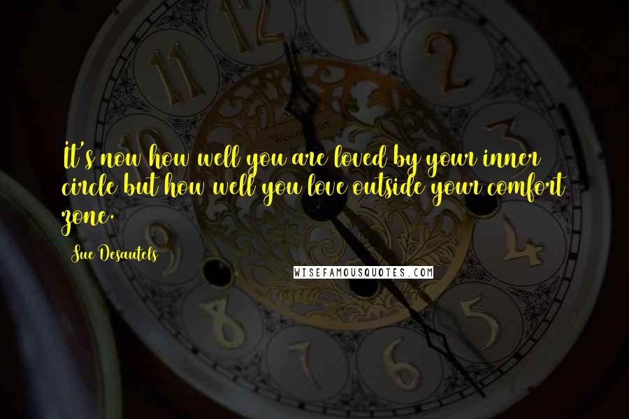 Sue Desautels Quotes: It's now how well you are loved by your inner circle but how well you love outside your comfort zone.