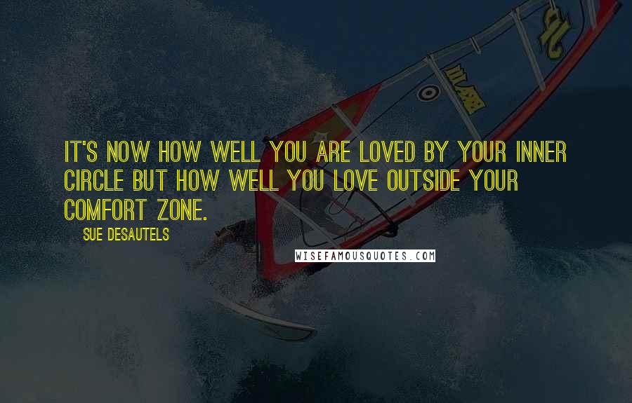 Sue Desautels Quotes: It's now how well you are loved by your inner circle but how well you love outside your comfort zone.
