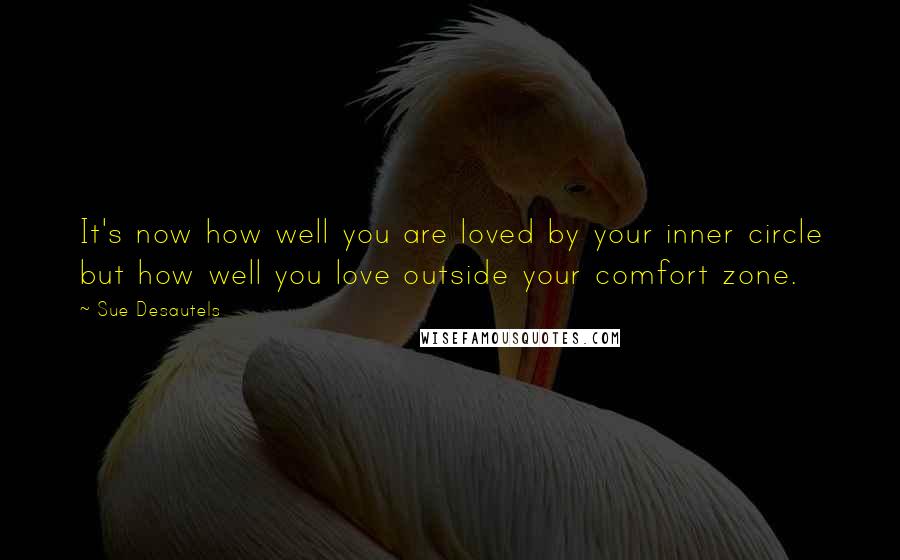Sue Desautels Quotes: It's now how well you are loved by your inner circle but how well you love outside your comfort zone.