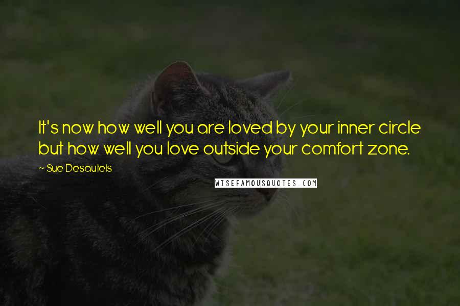 Sue Desautels Quotes: It's now how well you are loved by your inner circle but how well you love outside your comfort zone.