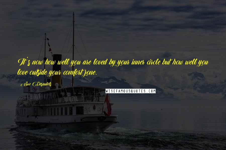 Sue Desautels Quotes: It's now how well you are loved by your inner circle but how well you love outside your comfort zone.