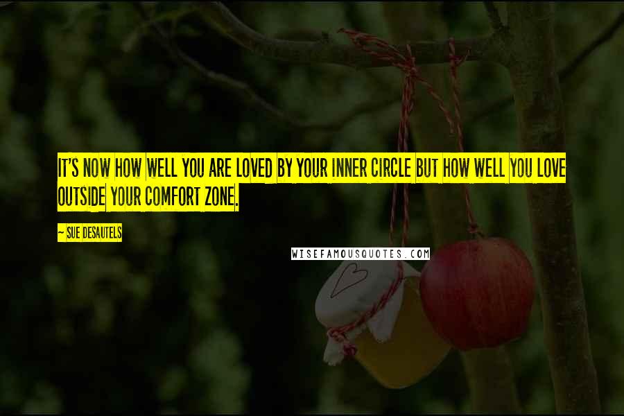 Sue Desautels Quotes: It's now how well you are loved by your inner circle but how well you love outside your comfort zone.