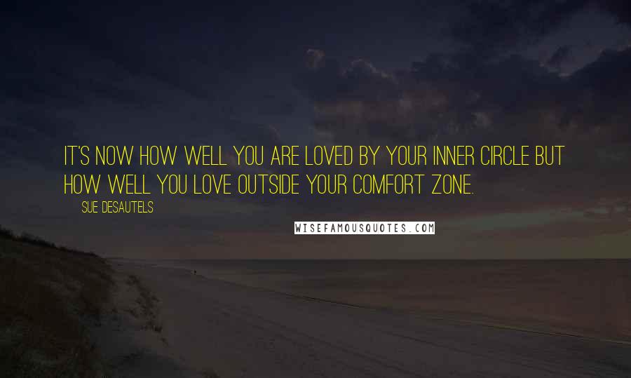 Sue Desautels Quotes: It's now how well you are loved by your inner circle but how well you love outside your comfort zone.