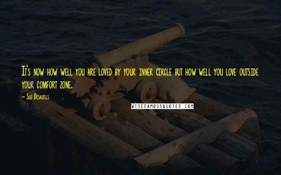 Sue Desautels Quotes: It's now how well you are loved by your inner circle but how well you love outside your comfort zone.