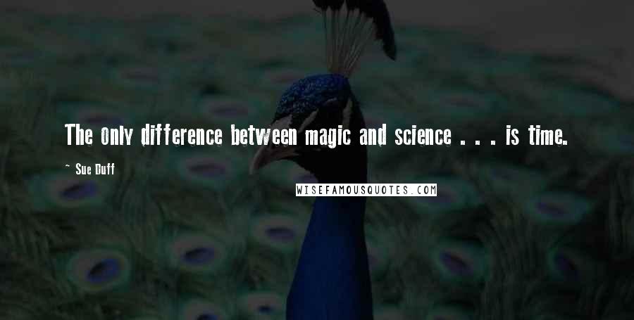 Sue Duff Quotes: The only difference between magic and science . . . is time.