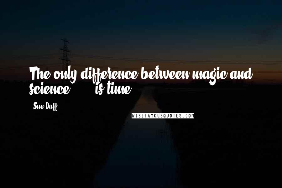 Sue Duff Quotes: The only difference between magic and science . . . is time.