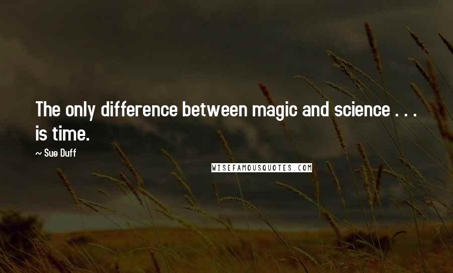 Sue Duff Quotes: The only difference between magic and science . . . is time.
