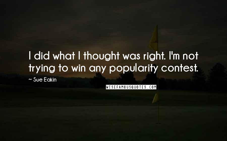 Sue Eakin Quotes: I did what I thought was right. I'm not trying to win any popularity contest.