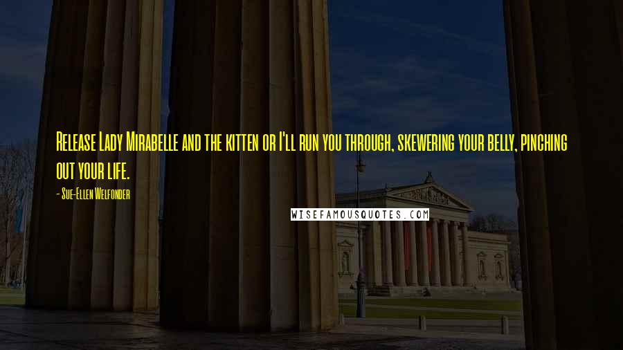 Sue-Ellen Welfonder Quotes: Release Lady Mirabelle and the kitten or I'll run you through, skewering your belly, pinching out your life.