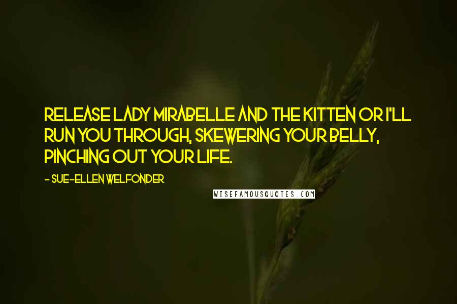 Sue-Ellen Welfonder Quotes: Release Lady Mirabelle and the kitten or I'll run you through, skewering your belly, pinching out your life.