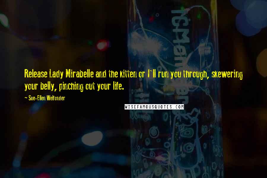 Sue-Ellen Welfonder Quotes: Release Lady Mirabelle and the kitten or I'll run you through, skewering your belly, pinching out your life.