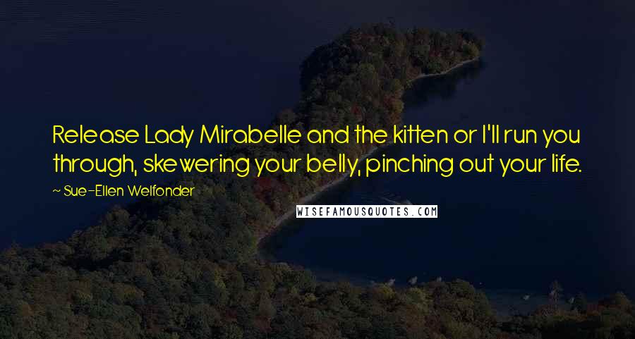 Sue-Ellen Welfonder Quotes: Release Lady Mirabelle and the kitten or I'll run you through, skewering your belly, pinching out your life.