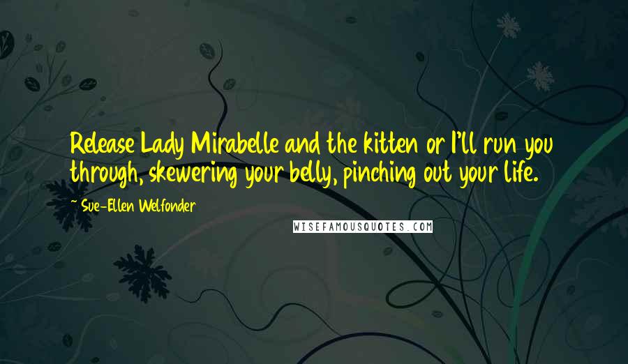 Sue-Ellen Welfonder Quotes: Release Lady Mirabelle and the kitten or I'll run you through, skewering your belly, pinching out your life.