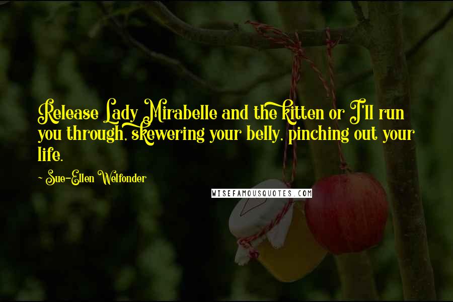 Sue-Ellen Welfonder Quotes: Release Lady Mirabelle and the kitten or I'll run you through, skewering your belly, pinching out your life.