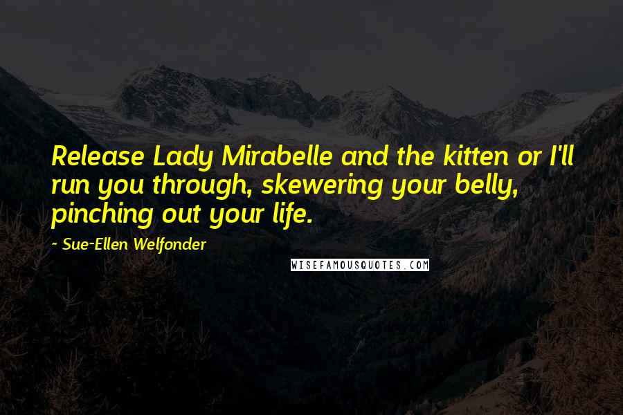 Sue-Ellen Welfonder Quotes: Release Lady Mirabelle and the kitten or I'll run you through, skewering your belly, pinching out your life.
