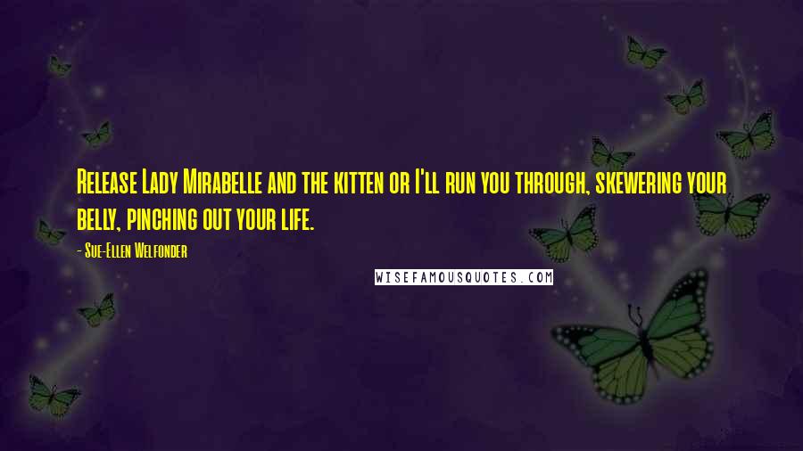 Sue-Ellen Welfonder Quotes: Release Lady Mirabelle and the kitten or I'll run you through, skewering your belly, pinching out your life.