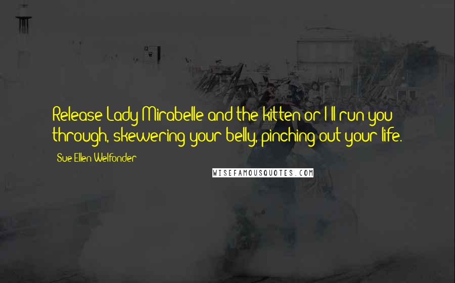 Sue-Ellen Welfonder Quotes: Release Lady Mirabelle and the kitten or I'll run you through, skewering your belly, pinching out your life.