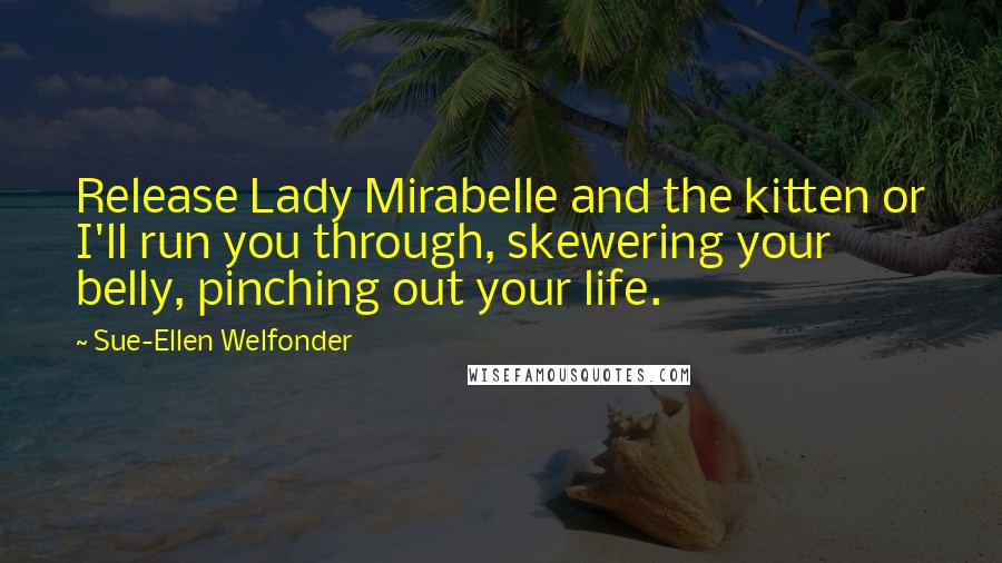 Sue-Ellen Welfonder Quotes: Release Lady Mirabelle and the kitten or I'll run you through, skewering your belly, pinching out your life.