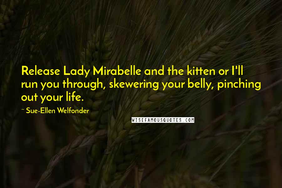 Sue-Ellen Welfonder Quotes: Release Lady Mirabelle and the kitten or I'll run you through, skewering your belly, pinching out your life.