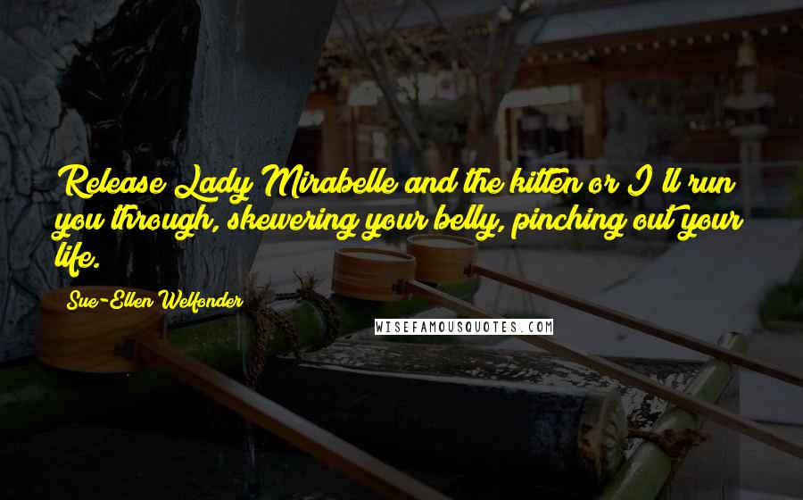 Sue-Ellen Welfonder Quotes: Release Lady Mirabelle and the kitten or I'll run you through, skewering your belly, pinching out your life.