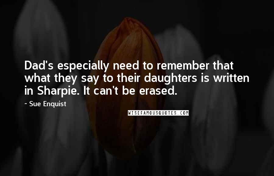 Sue Enquist Quotes: Dad's especially need to remember that what they say to their daughters is written in Sharpie. It can't be erased.