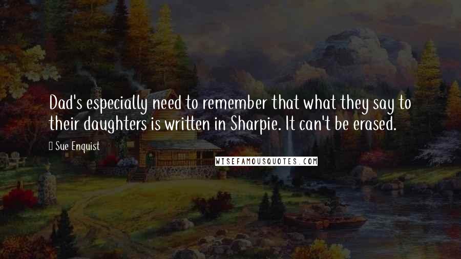 Sue Enquist Quotes: Dad's especially need to remember that what they say to their daughters is written in Sharpie. It can't be erased.