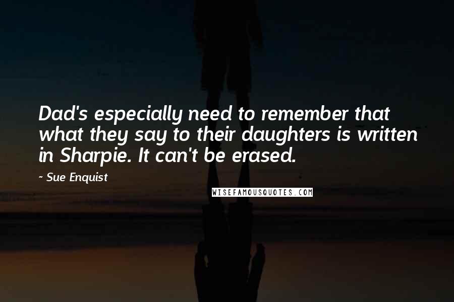 Sue Enquist Quotes: Dad's especially need to remember that what they say to their daughters is written in Sharpie. It can't be erased.