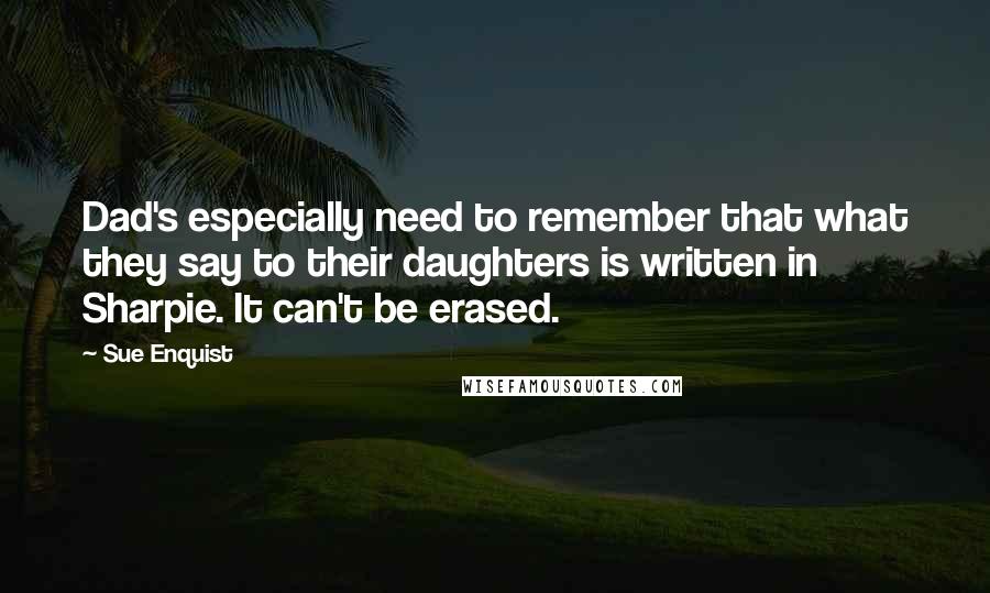 Sue Enquist Quotes: Dad's especially need to remember that what they say to their daughters is written in Sharpie. It can't be erased.