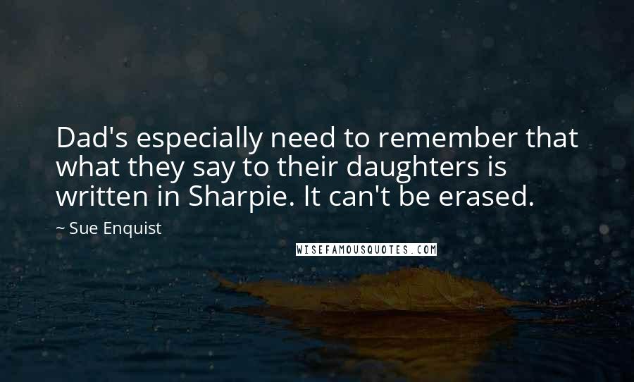 Sue Enquist Quotes: Dad's especially need to remember that what they say to their daughters is written in Sharpie. It can't be erased.